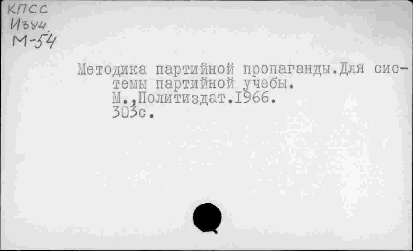 ﻿<псс
Иъш
М-ЗЧ'
Методика партийной пропаганды.Для системы партийной учебы.
М..Политиздат.1966.
303с.